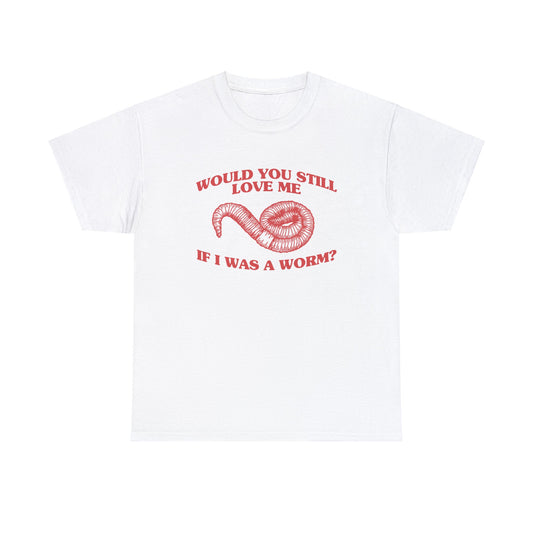 Would You Still Love Me If I Was A Worm T-Shirt